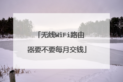 无线WiFi路由器要不要每月交钱