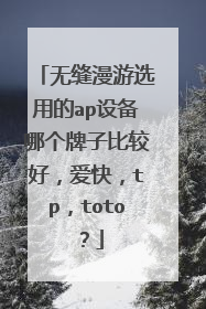 无缝漫游选用的ap设备哪个牌子比较好,爱快,tp,toto?