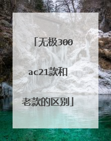 无极300ac21款和老款的区别