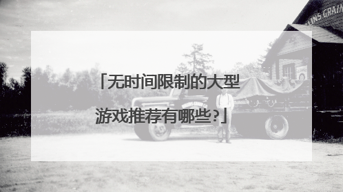 无时间限制的大型游戏推荐有哪些?
