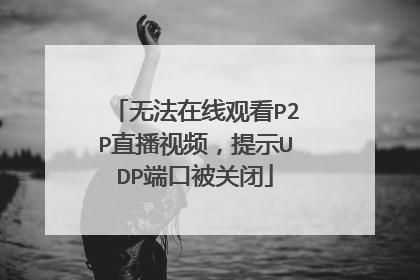 无法在线观看P2P直播视频,提示UDP端口被关闭