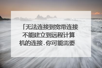 无法连接到宽带连接 不能建立到远程计算机的连接.你可能需要更改此连接的网络设