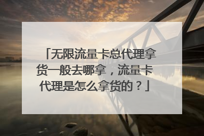无限流量卡总代理拿货一般去哪拿，流量卡代理是怎么拿货的？