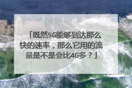 既然5G能够到达那么快的速率,那么它用的流量是不是会比4G多?