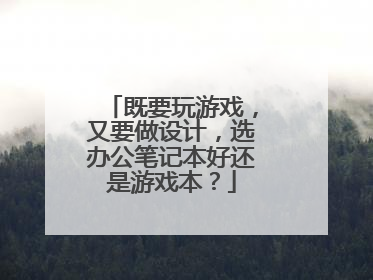 既要玩游戏,又要做设计,选办公笔记本好还是游戏本?