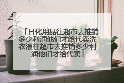 日化用品往超市去推销多少利润他们才给代卖洗衣液往超市去推销多少利润他们才给代卖