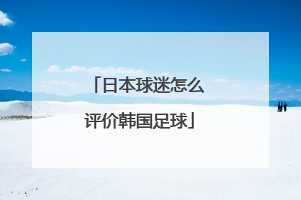日本球迷怎么评价韩国足球