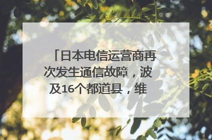 日本电信运营商再次发生通信故障，波及16个都道县，维修工作进展如何？