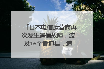 日本电信运营商再次发生通信故障,波及16个都道县,造成多大损失?