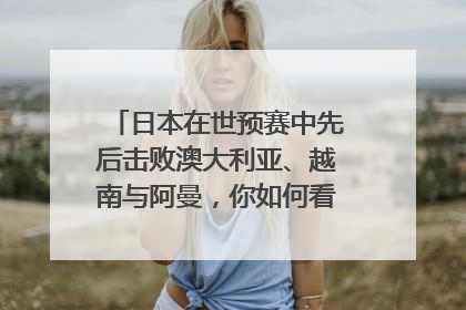 日本在世预赛中先后击败澳大利亚、越南与阿曼，你如何看待这样的成绩？