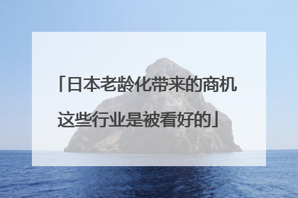 日本老龄化带来的商机这些行业是被看好的