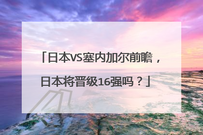 日本VS塞内加尔前瞻，日本将晋级16强吗？