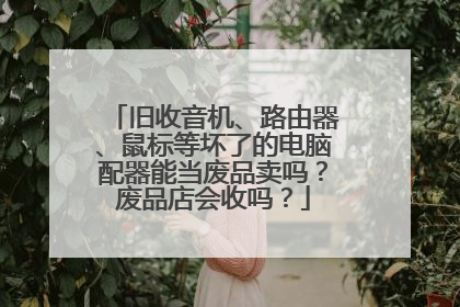 旧收音机、路由器、鼠标等坏了的电脑配器能当废品卖吗？废品店会收吗？