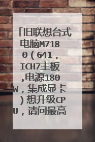 旧联想台式电脑M7180（G41，ICH7主板,电源180W，集成显卡）想升级CPU，请问最高配什么cpu呢？ 具体型号