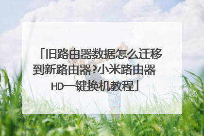 旧路由器数据怎么迁移到新路由器?小米路由器HD一键换机教程