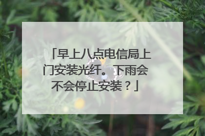 早上八点电信局上门安装光纤。下雨会不会停止安装?