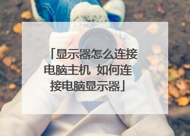 显示器怎么连接电脑主机 如何连接电脑显示器