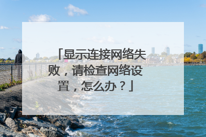 显示连接网络失败，请检查网络设置，怎么办？