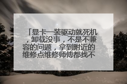 显卡一装驱动就死机，卸载没事，不是不兼容的问题，拿到附近的维修点维修师傅都找不到问题在哪？