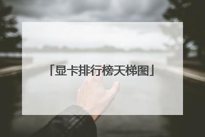 显卡排行榜天梯图