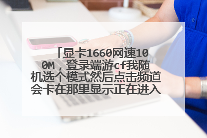 显卡1660网速100M,登录端游cf我随机选个模式然后点击频道会卡在那里显示正在进入频道什么意思