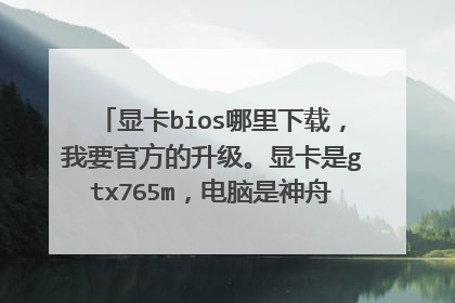 显卡bios哪里下载,我要官方的升级。显卡是gtx765m,电脑是神舟k350c i5