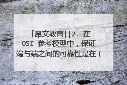 昂文教育||2. 在 OSI 参考模型中，保证端与端之间的可靠性是在（ ）层次上完成的？