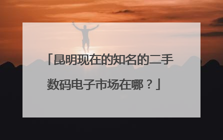 昆明现在的知名的二手数码电子市场在哪?
