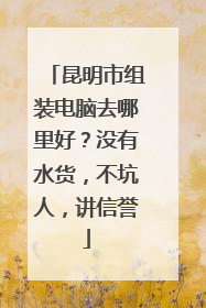 昆明市组装电脑去哪里好?没有水货,不坑人,讲信誉