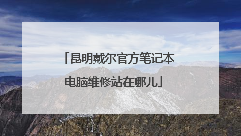 昆明戴尔官方笔记本电脑维修站在哪儿