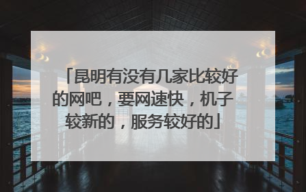 昆明有没有几家比较好的网吧,要网速快,机子较新的,服务较好的