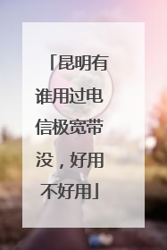 昆明有谁用过电信极宽带没,好用不好用