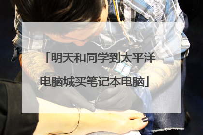 明天和同学到太平洋电脑城买笔记本电脑