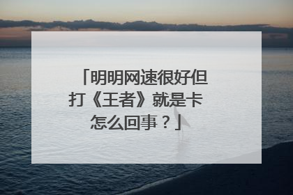明明网速很好但打《王者》就是卡怎么回事?
