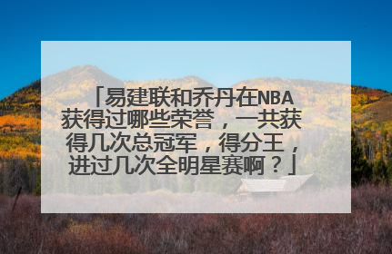 易建联和乔丹在NBA获得过哪些荣誉,一共获得几次总冠军,得分王,进过几次全明星赛啊?