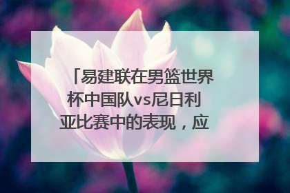 易建联在男篮世界杯中国队vs尼日利亚比赛中的表现,应该如何评价?