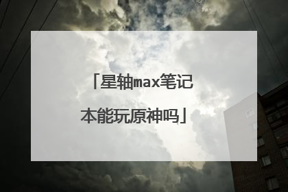 星轴max笔记本能玩原神吗