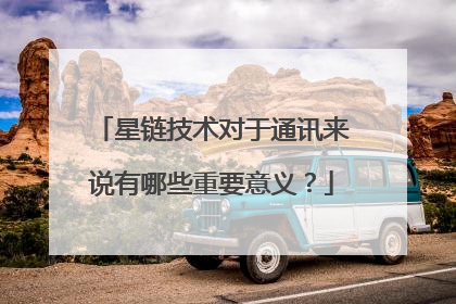 星链技术对于通讯来说有哪些重要意义？