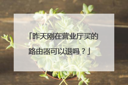 昨天刚在营业厅买的路由器可以退吗?
