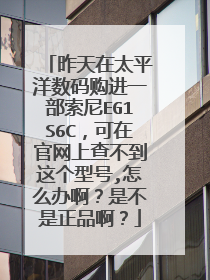 昨天在太平洋数码购进一部索尼EG1S6C,可在官网上查不到这个型号,怎么办啊?是不是正品啊?
