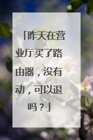 昨天在营业厅买了路由器，没有动，可以退吗？