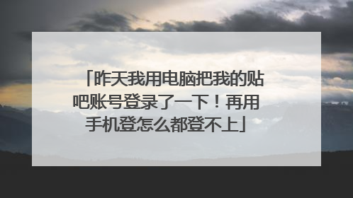 昨天我用电脑把我的贴吧账号登录了一下!再用手机登怎么都登不上