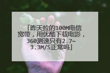 昨天拉的100M电信宽带,用优酷下载电影,360测速只有2.7~3.3M/S正常吗