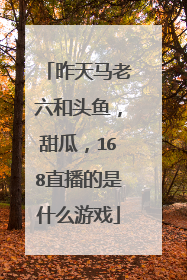 昨天马老六和头鱼，甜瓜，168直播的是什么游戏