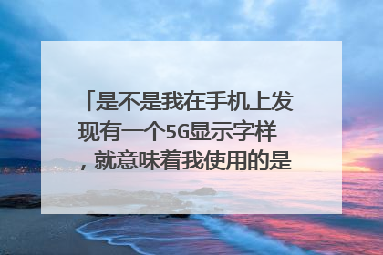 是不是我在手机上发现有一个5G显示字样，就意味着我使用的是5G网络呢？