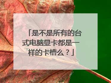 是不是所有的台式电脑显卡都是一样的卡槽么?