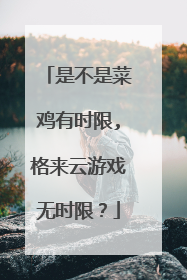 是不是菜鸡有时限,格来云游戏无时限？