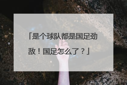 是个球队都是国足劲敌！国足怎么了？