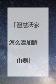 智慧沃家怎么添加路由器