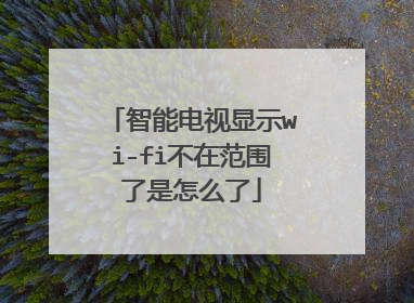 智能电视显示wi-fi不在范围了是怎么了